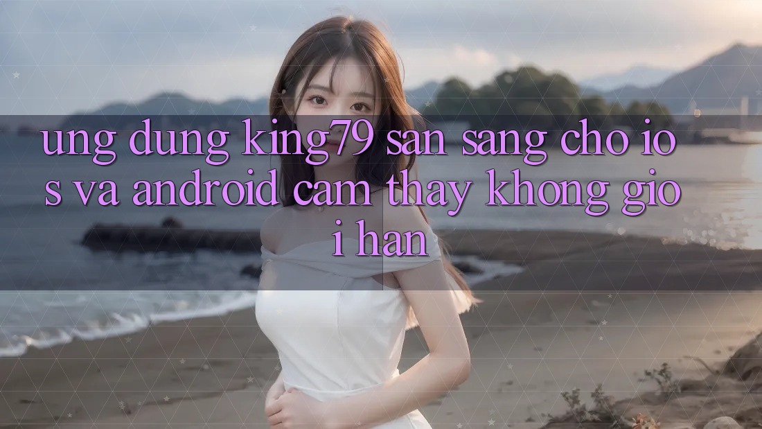 Ứng dụng King79 Sẵn Sàng Cho iOS và Android - Cảm thấy Không Giới Hạn Ứng dụng King79 Sẵn Sàng Cho iOS và Android - Cảm thấy Không Giới Hạn