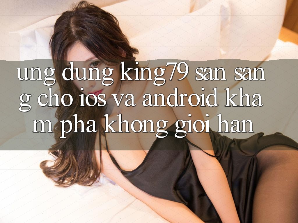 Ứng dụng King79 Sẵn Sàng Cho iOS và Android - Khám phá Không Giới Hạn Ứng dụng King79 Sẵn Sàng Cho iOS và Android - Khám phá Không Giới Hạn