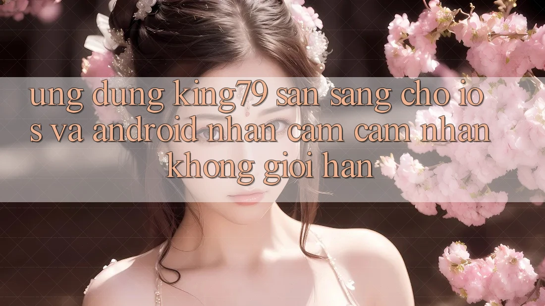Ứng dụng King79 Sẵn Sàng Cho iOS và Android - Nhận cảm cảm nhận Không Giới Hạn Ứng dụng King79 Sẵn Sàng Cho iOS và Android - Nhận cảm cảm nhận Không Giới Hạn
