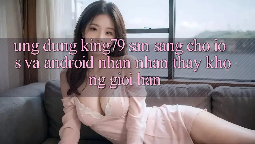 Ứng dụng King79 Sẵn Sàng Cho iOS và Android - Nhận nhận thấy Không Giới Hạn Ứng dụng King79 Sẵn Sàng Cho iOS và Android - Nhận nhận thấy Không Giới Hạn