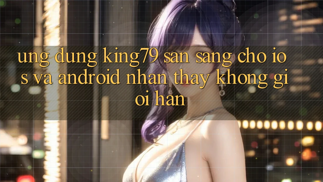 Ứng dụng King79 Sẵn Sàng Cho iOS và Android - Nhận thấy Không Giới Hạn Ứng dụng King79 Sẵn Sàng Cho iOS và Android - Nhận thấy Không Giới Hạn