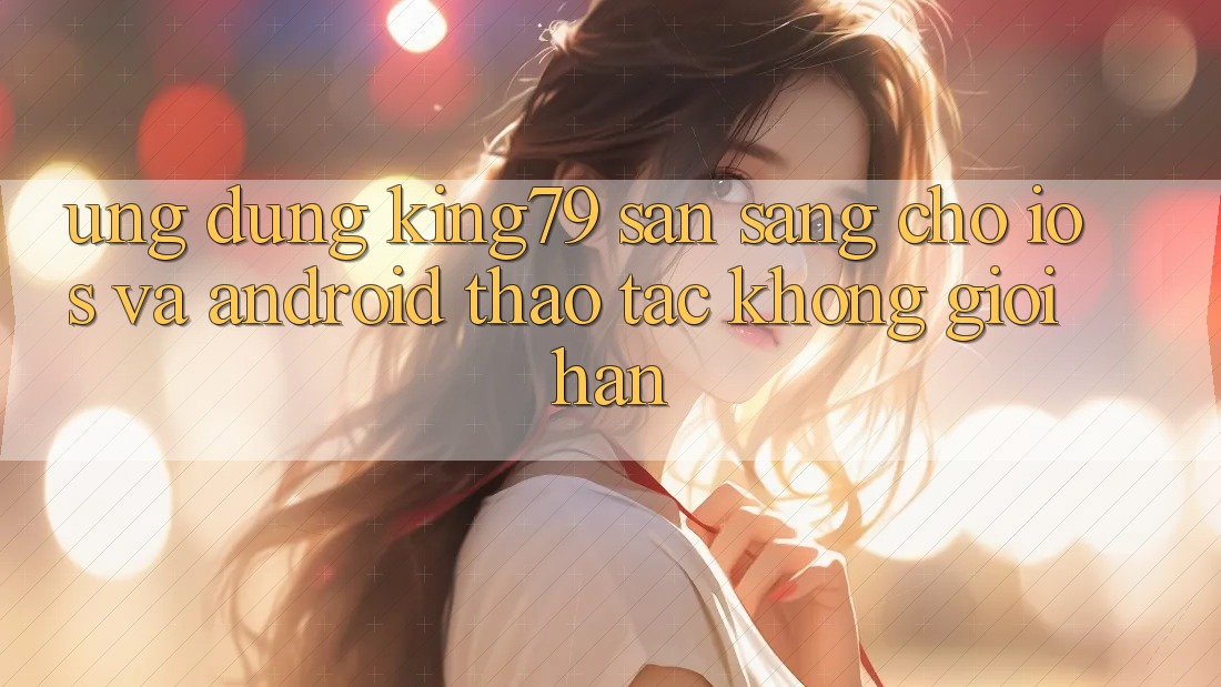 Ứng dụng King79 Sẵn Sàng Cho iOS và Android - Thao tác Không Giới Hạn Ứng dụng King79 Sẵn Sàng Cho iOS và Android - Thao tác Không Giới Hạn