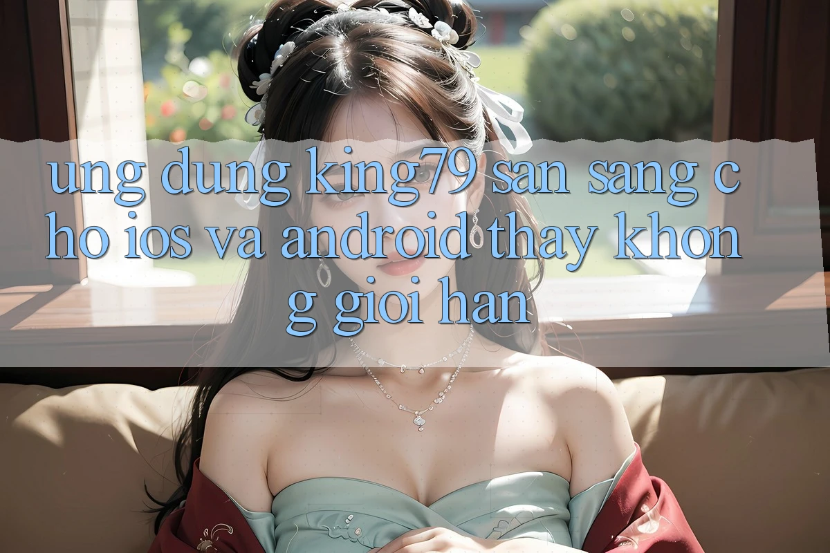 Ứng dụng King79 Sẵn Sàng Cho iOS và Android - Thấy Không Giới Hạn Ứng dụng King79 Sẵn Sàng Cho iOS và Android - Thấy Không Giới Hạn