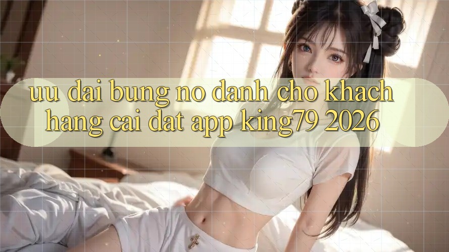 Ưu đãi Bùng Nổ Dành Cho Khách hàng Cài đặt App King79 2026 Ưu đãi Bùng Nổ Dành Cho Khách hàng Cài đặt App King79 2026