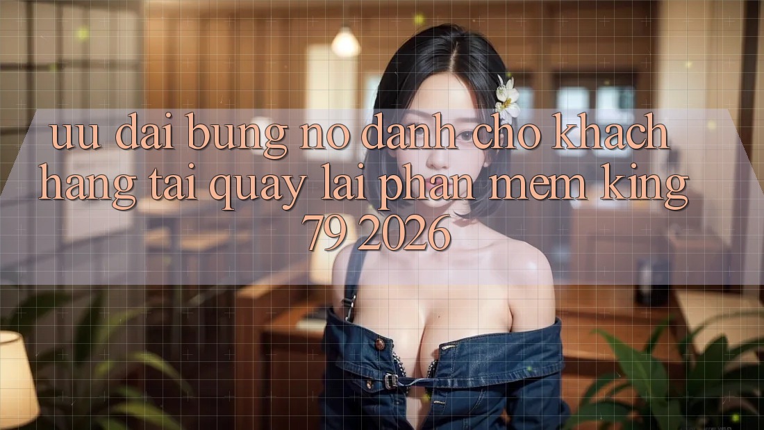 Ưu đãi Bùng Nổ Dành Cho Khách hàng Tải quay lại Phần mềm King79 2026 Ưu đãi Bùng Nổ Dành Cho Khách hàng Tải quay lại Phần mềm King79 2026