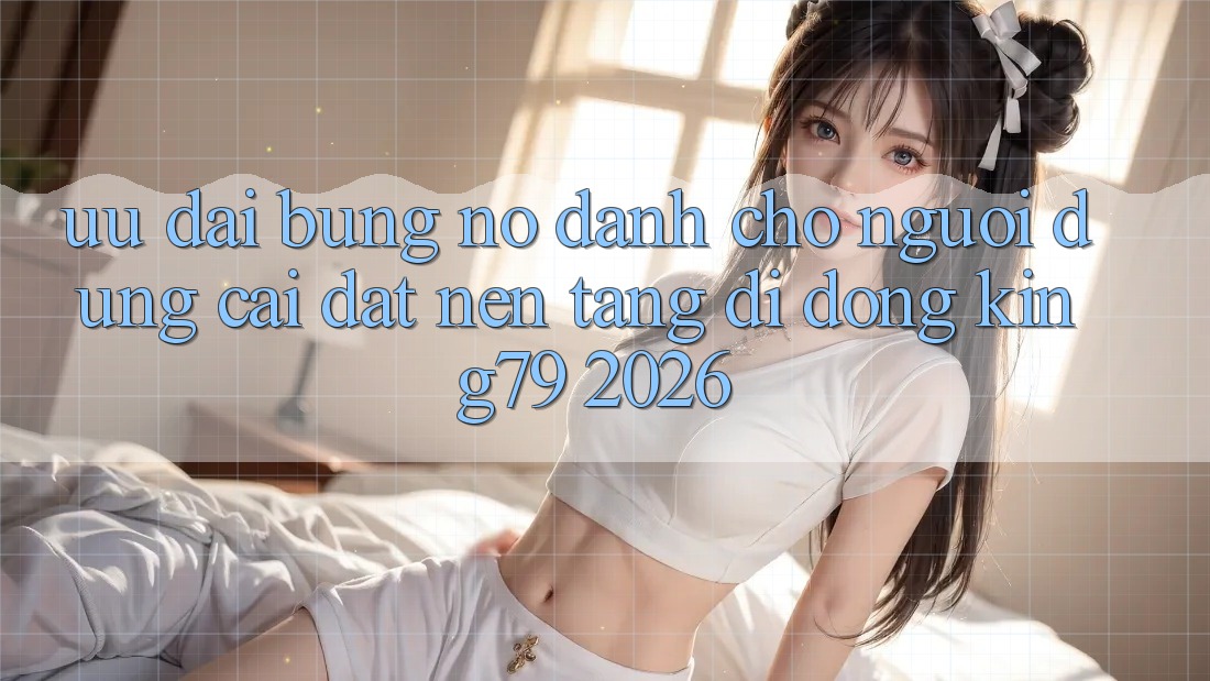 Ưu đãi Bùng Nổ Dành Cho Người dùng Cài đặt Nền tảng di động King79 2026 Ưu đãi Bùng Nổ Dành Cho Người dùng Cài đặt Nền tảng di động King79 2026