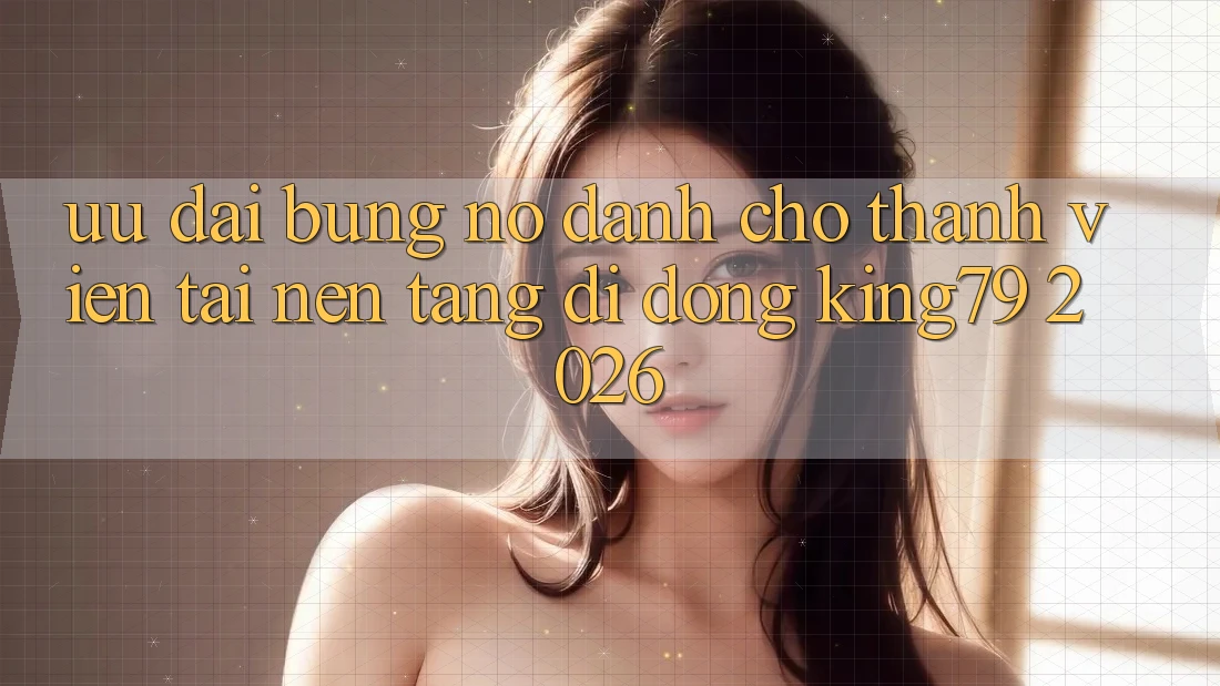 Ưu đãi Bùng Nổ Dành Cho Thành Viên Tải Nền tảng di động King79 2026 Ưu đãi Bùng Nổ Dành Cho Thành Viên Tải Nền tảng di động King79 2026