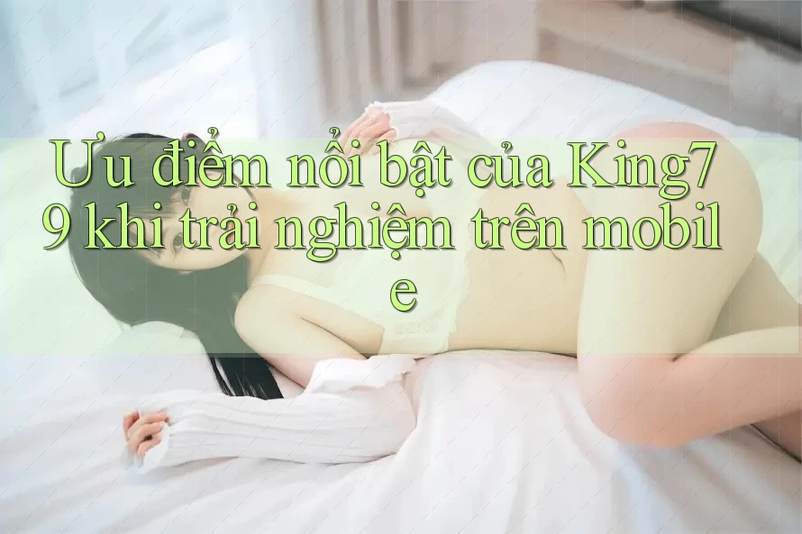 Ưu điểm nổi bật của King79 khi trải nghiệm trên mobile Ưu điểm nổi bật của King79 khi trải nghiệm trên mobile