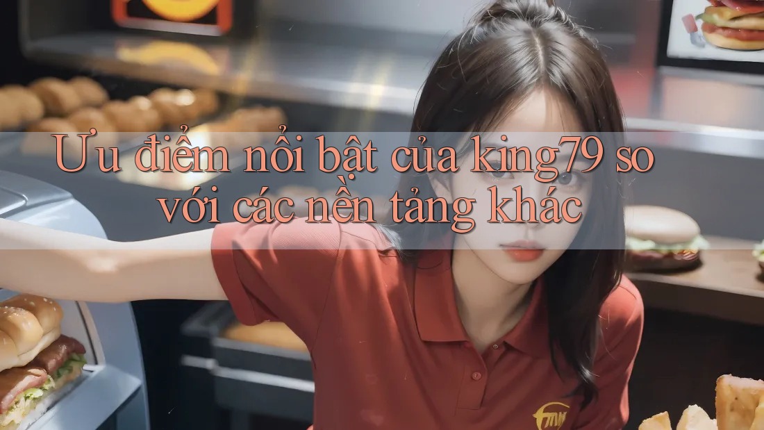 Ưu điểm nổi bật của king79 so với các nền tảng khác Ưu điểm nổi bật của king79 so với các nền tảng khác