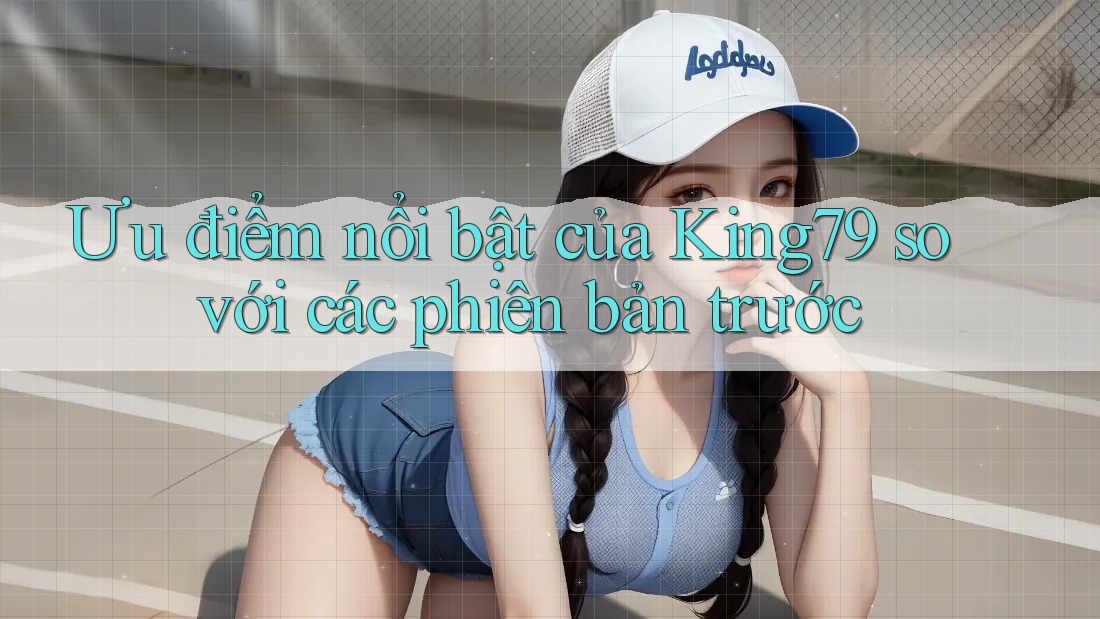 Ưu điểm nổi bật của King79 so với các phiên bản trước