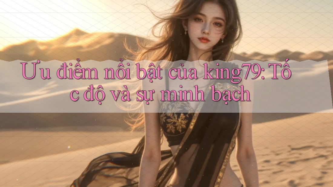 Ưu điểm nổi bật của king79: Tốc độ và sự minh bạch