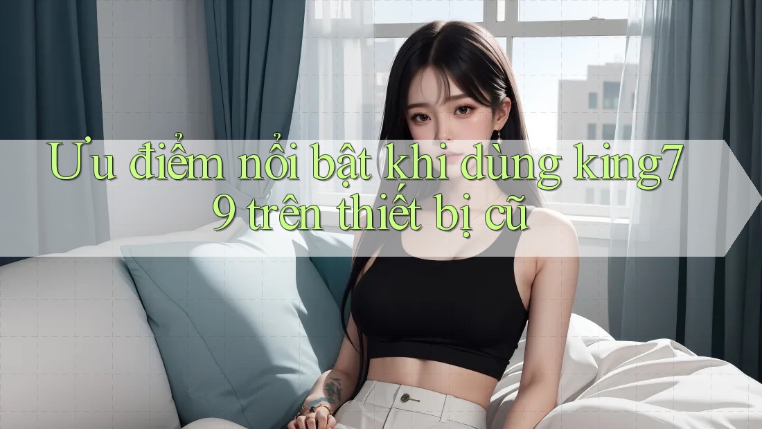 Ưu điểm nổi bật khi dùng king79 trên thiết bị cũ Ưu điểm nổi bật khi dùng king79 trên thiết bị cũ