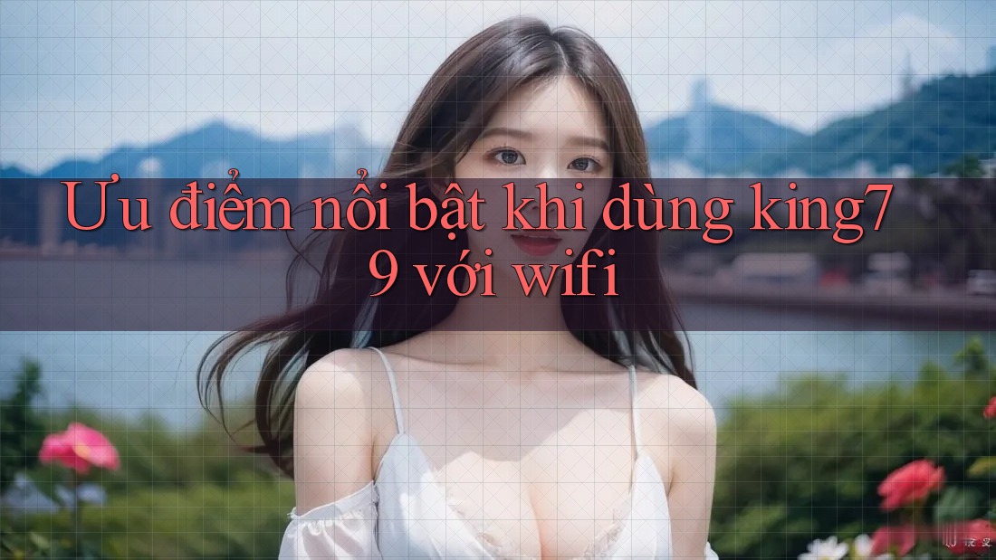 Ưu điểm nổi bật khi dùng king79 với wifi