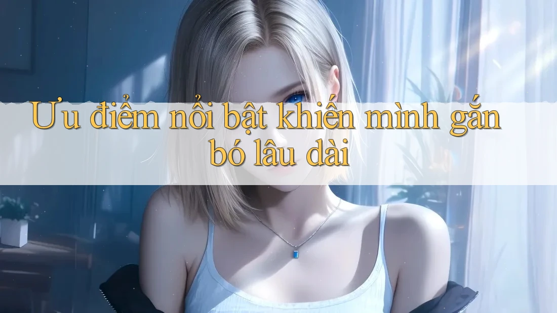 Ưu điểm nổi bật khiến mình gắn bó lâu dài Ưu điểm nổi bật khiến mình gắn bó lâu dài