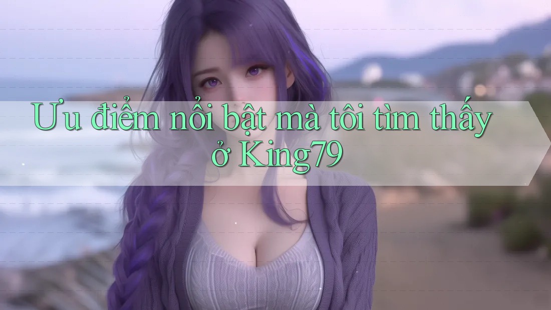 Ưu điểm nổi bật mà tôi tìm thấy ở King79