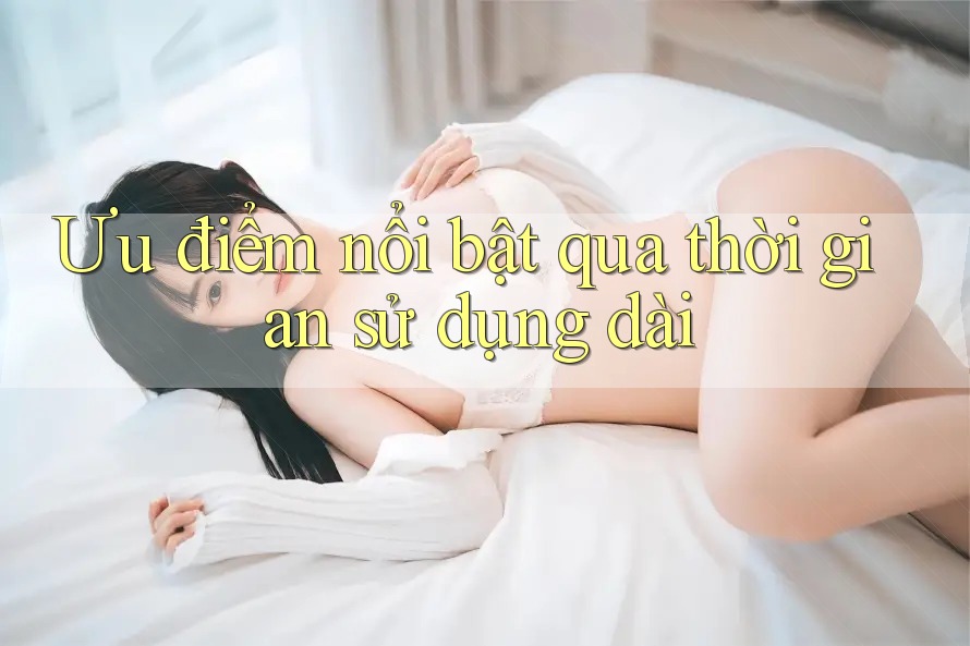 Ưu điểm nổi bật qua thời gian sử dụng dài Ưu điểm nổi bật qua thời gian sử dụng dài