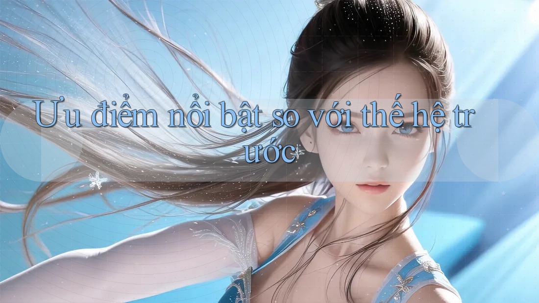 Ưu điểm nổi bật so với thế hệ trước Ưu điểm nổi bật so với thế hệ trước