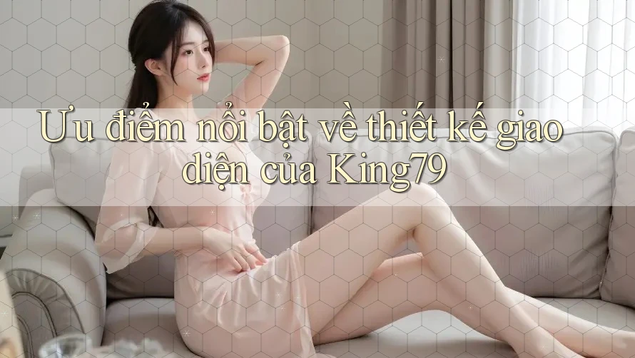 Ưu điểm nổi bật về thiết kế giao diện của King79 Ưu điểm nổi bật về thiết kế giao diện của King79