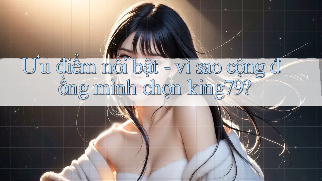 Ưu điểm nổi bật - vì sao cộng đồng mình chọn king79? Ưu điểm nổi bật - vì sao cộng đồng mình chọn king79?