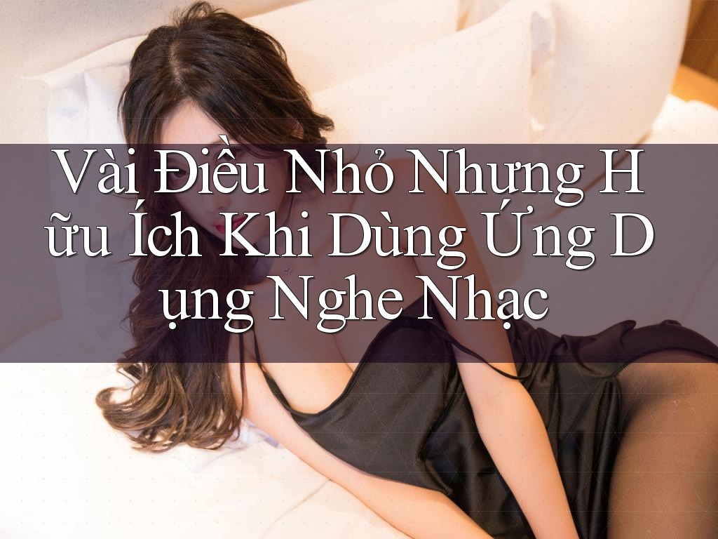 Vài Điều Nhỏ Nhưng Hữu Ích Khi Dùng Ứng Dụng Nghe Nhạc Vài Điều Nhỏ Nhưng Hữu Ích Khi Dùng Ứng Dụng Nghe Nhạc