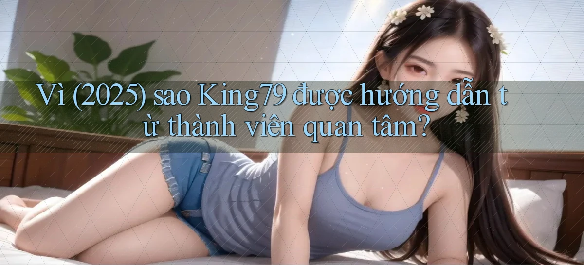 Vì (2025) sao King79 được hướng dẫn từ thành viên quan tâm
