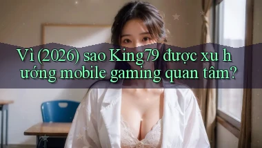 Vì (2026) sao King79 được xu hướng mobile gaming quan tâm