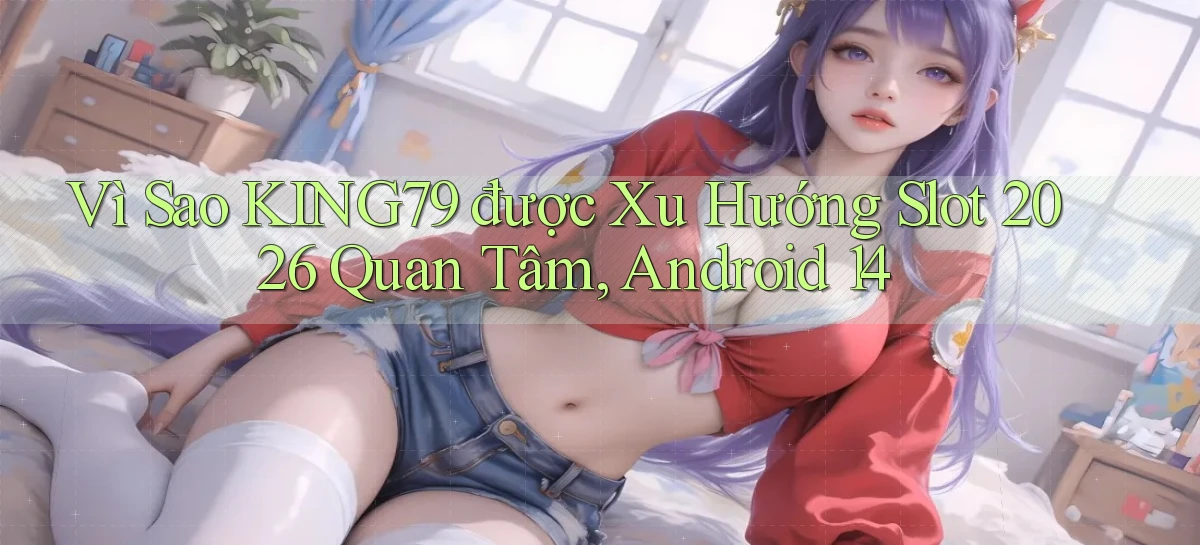 Vì sao king79 được xu hướng slot 2026 quan tâm, Android 14