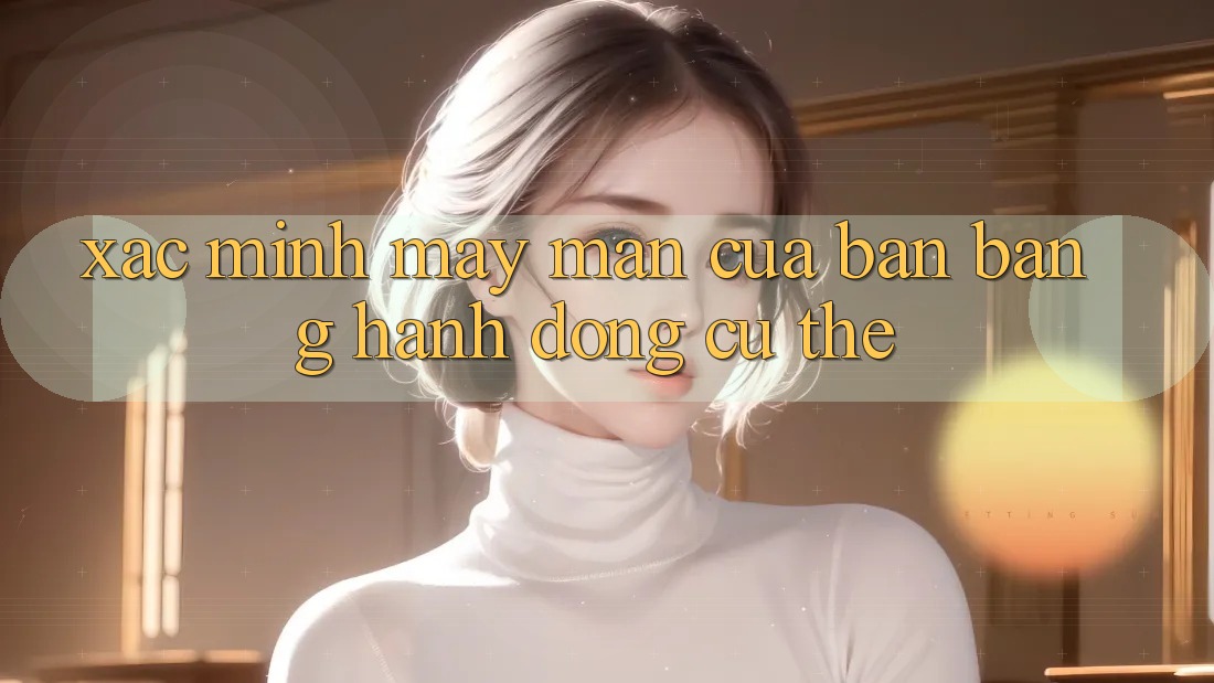 “Xác Minh” May Mắn Của Bạn Bằng Hành Động Cụ Thể