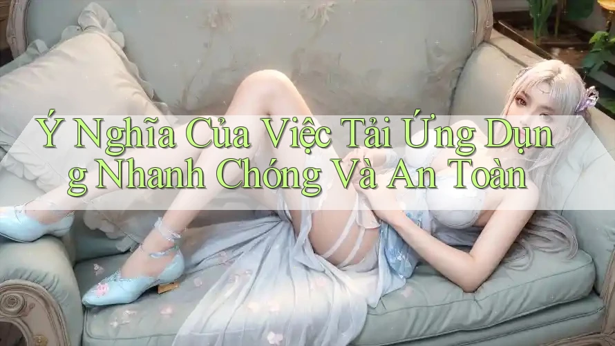 Ý Nghĩa Của Việc Tải Ứng Dụng Nhanh Chóng Và An Toàn Ý Nghĩa Của Việc Tải Ứng Dụng Nhanh Chóng Và An Toàn